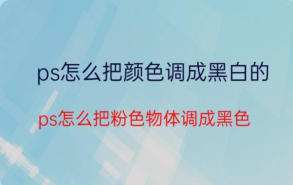 ps怎么把颜色调成黑白的 ps怎么把粉色物体调成黑色？